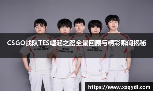 CSGO战队TES崛起之路全景回顾与精彩瞬间揭秘